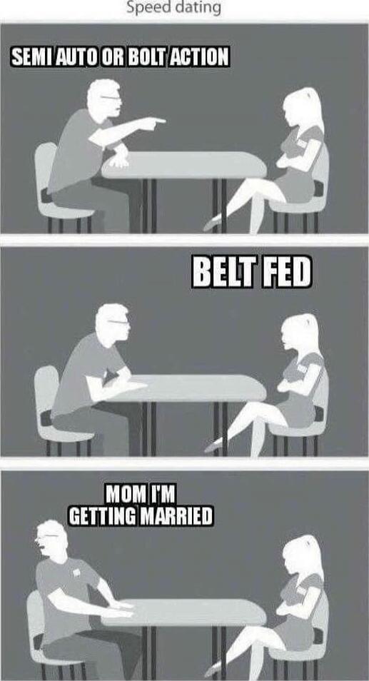 Speed dating. SEMI AUTO OR BOLT ACTION. BELT FED. MOM I'M GETTING MARRIED.