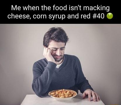 Me when the food isnt macking cheese corn syrup and red 40