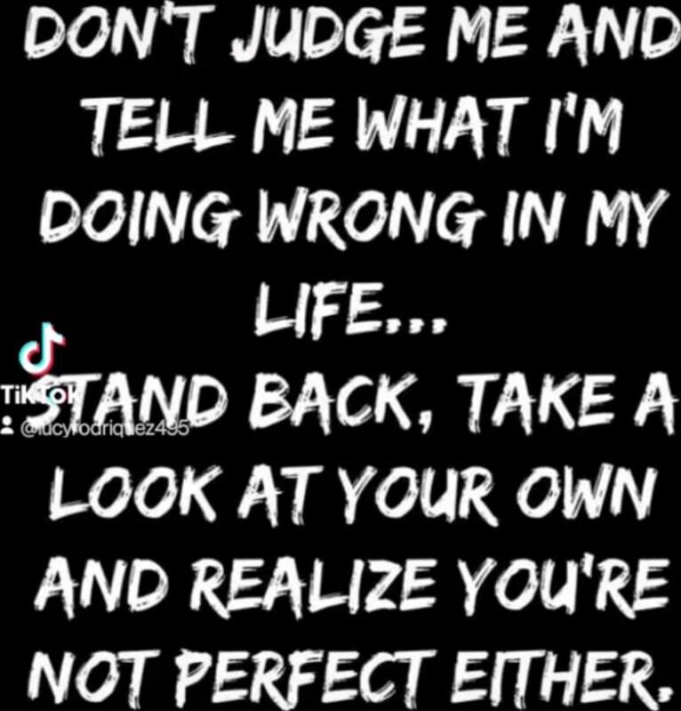 DON'T JUDGE ME AND TELL ME WHAT I'M DOING WRONG IN MY LIFE... AND BACK, TAKE A LOOK AT YOUR OWN AND REALIZE YOU'RE NOT PERFECT ETHER.