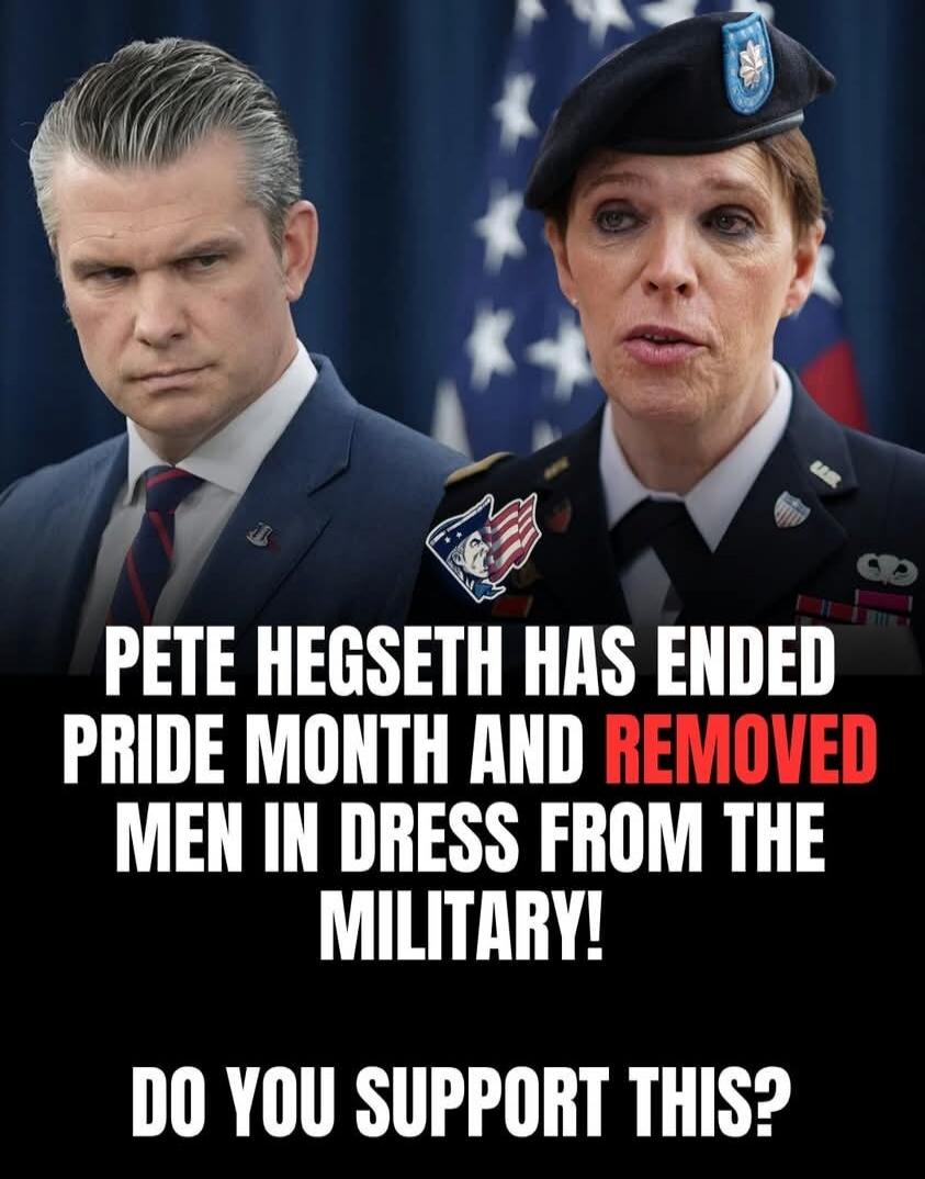 PETE HEGSETH HAS ENDED PRIDE MONTH AND REMOVED MEN IN DRESS FROM THE MILITARY! DO YOU SUPPORT THIS?