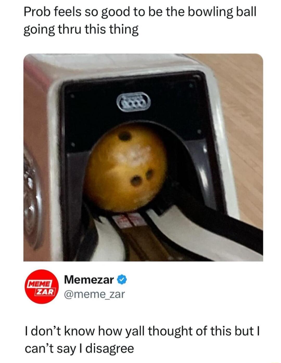 Prob feels so good to be the bowling ball going thru this thing Memezar meme_zar I dont know how yall thought of this but cant say disagree