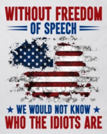 WITHOUT FREEDOM OF SPEECH WE WOULD NOT KNOW WHO THE IDIOTS ARE