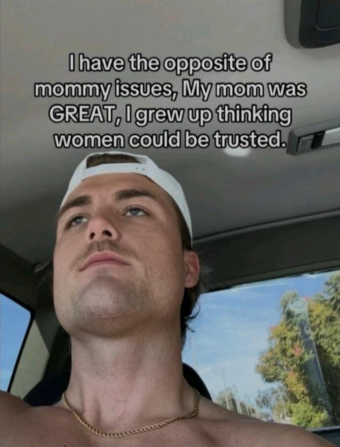 I have the opposite of mommy issues, My mom was GREAT, I grew up thinking women could be trusted.