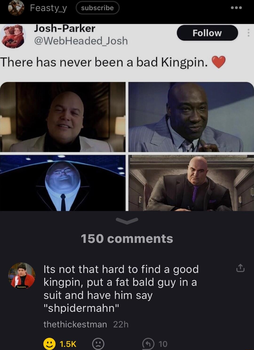 150 comments Its not that hard to find a good kingpin put a fat bald guy in a suit and have him say shpidermahn thethickestman 2 5k