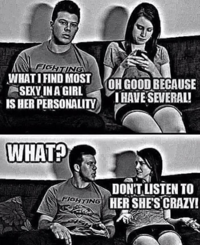 WHAT I FIND MOST SEXY IN A GIRL IS HER PERSONALITY
OH GOOD BECAUSE I HAVE SEVERAL!
WHAT?
DONT LISTEN TO HER SHE'S CRAZY!