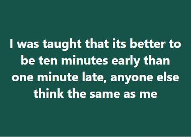 was taught that its better to be ten minutes early than one minute late anyone else think the same as me