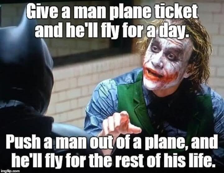 Give a man plane ticket and he'll fly for a day. Push a man out of a plane, and he'll fly for the rest of his life.