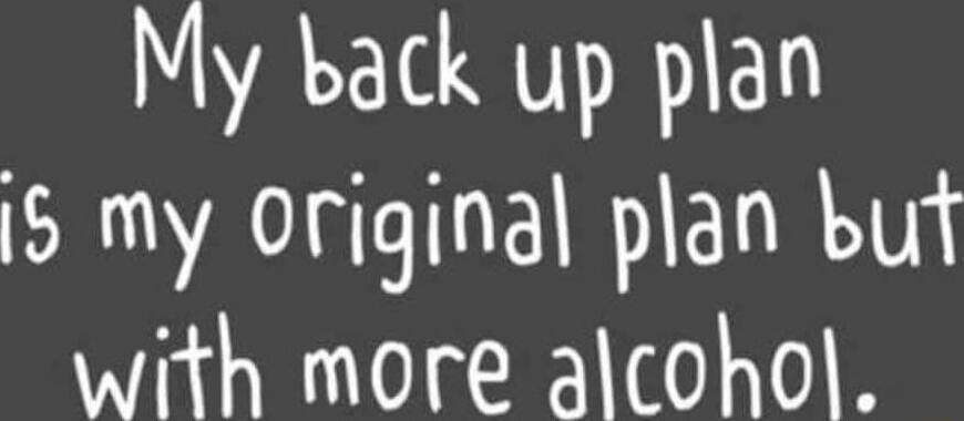 My back up plan 5 my 0riginal plan buf with more alcohol