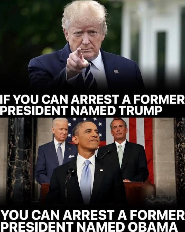IF YOU CAN ARREST A FORMER PRESIDENT NAMED TRUMP
YOU CAN ARREST A FORMER PRESIDENT NAMED OBAMA
