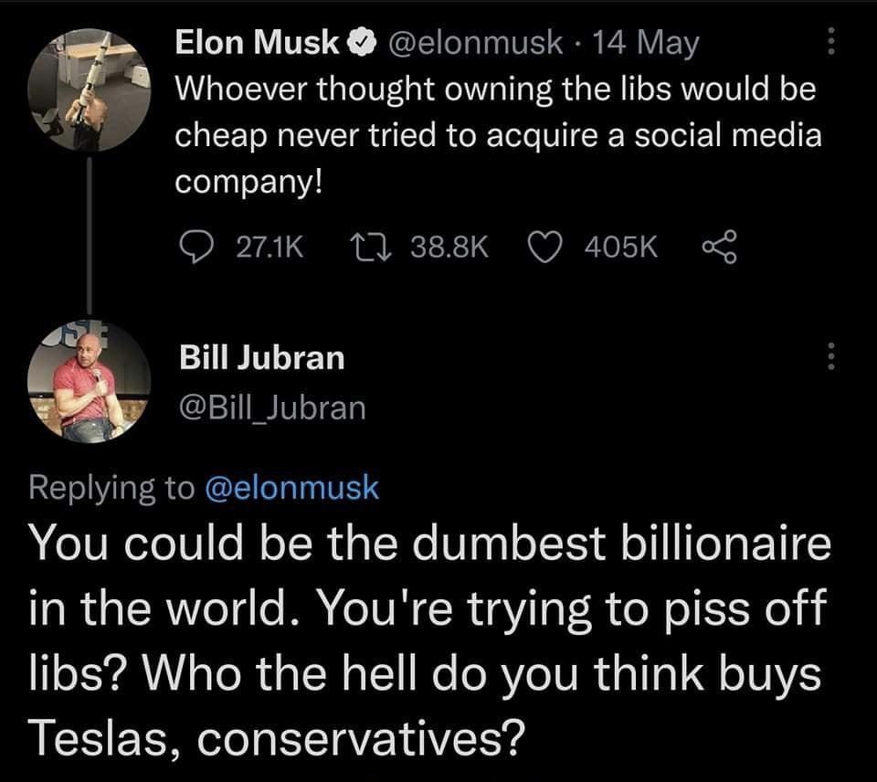 LY TE N JGEIRINTEISR ER Ve s Whoever thought owning the libs would be X cheap never tried to acquire a social media company 271k 10 388K Q 405K o Bill Jubran LT Replying to elonmusk You could be the dumbest billionaire in the world Youre trying to piss off libs Who the hell do you think buys Teslas conservatives 315 PM 21 May 22 Twitter for Android