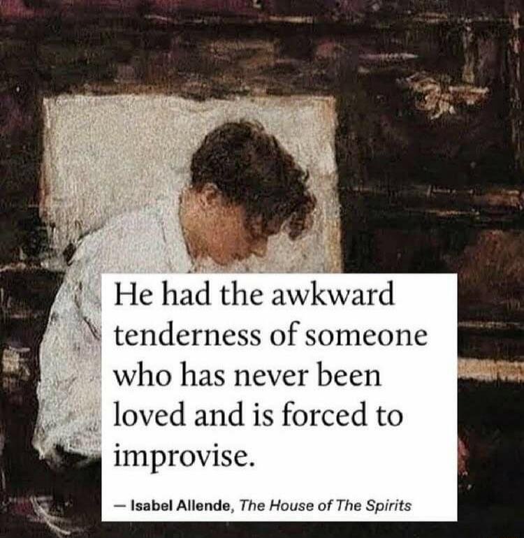 He had the awkward tenderness of someone who has never been loved and is forced to improvise. - Isabel Allende, The House of The Spirits