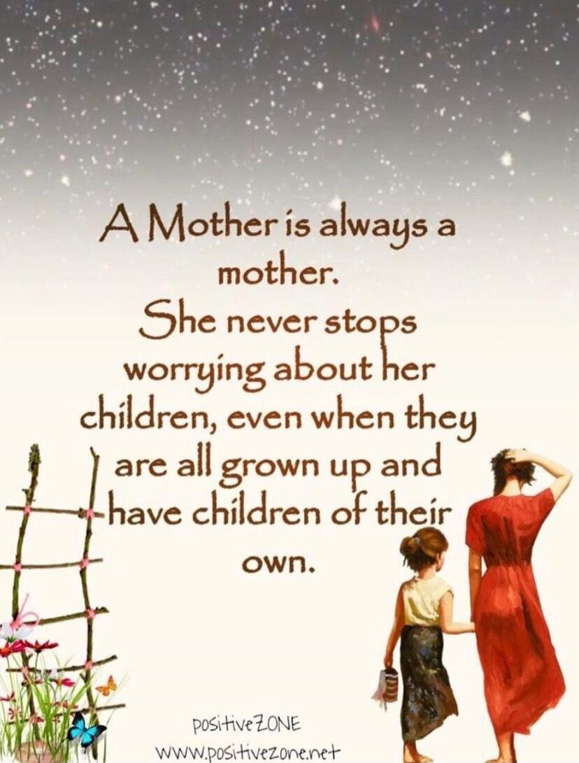 A Mother is always a mother. She never stops worrying about her children, even when they are all grown up and have children of their own.