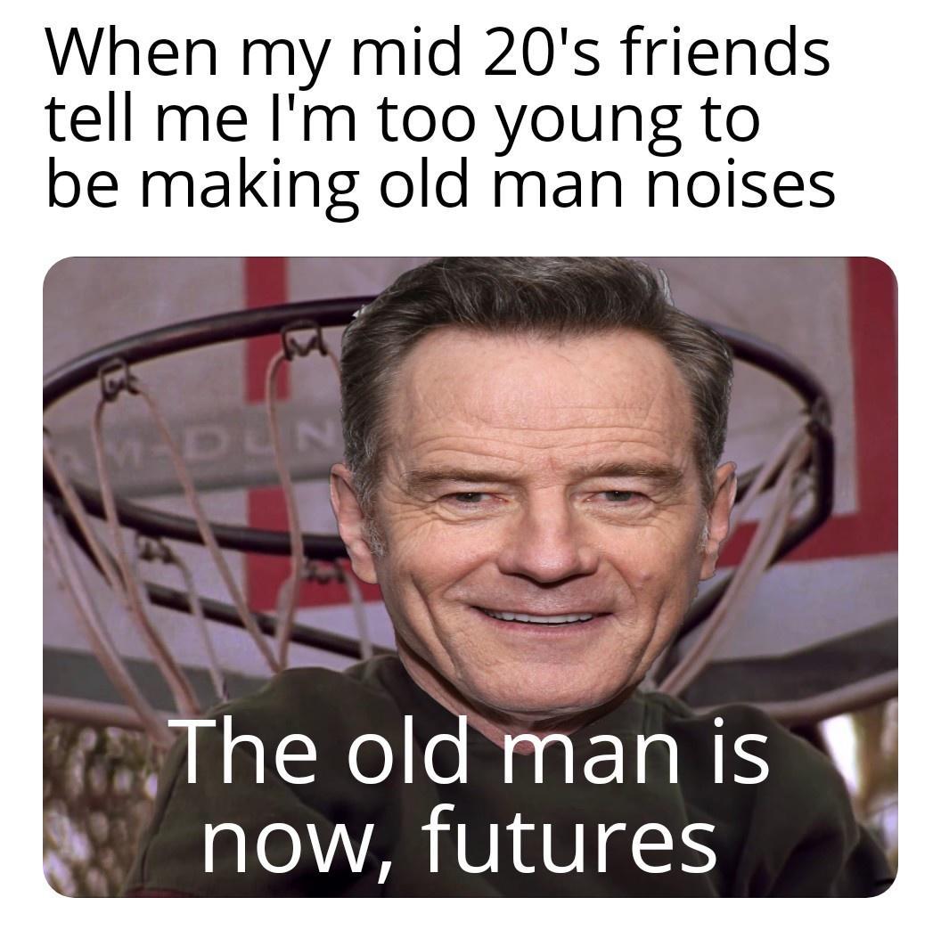 When my mid 20s friends tell me Im too young to be making old man noises 51 S The oldman is now futures