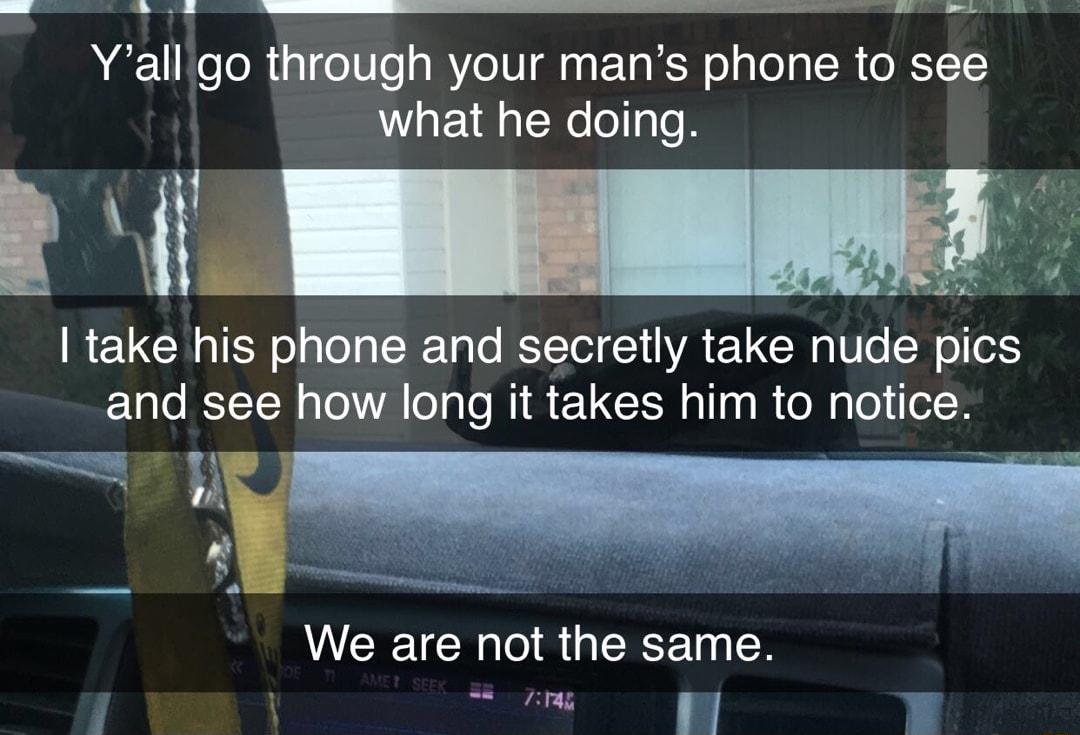 Yall go through your mans phone to see what he doing R take his phone and secretly take nude pics and see how long it takes him to notice g e L VEEERORGEEE N BEEEE