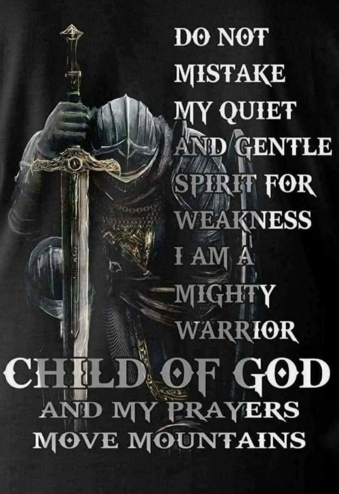 DO NOT MISTAKE MY QUIET AND GENTLE SPIRIT FOR WEAKNESS I AM A MIGHTY WARRIOR CHILD OF GOD AND MY PRAYERS MOVE MOUNTAINS