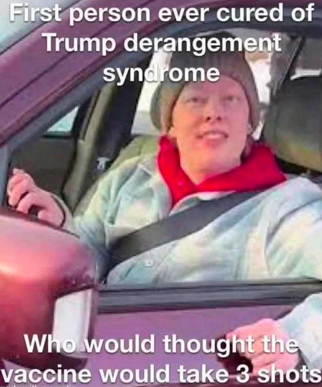 First person ever cured of Trump derangement syndrome. Who would thought the vaccine would take 3 shots.