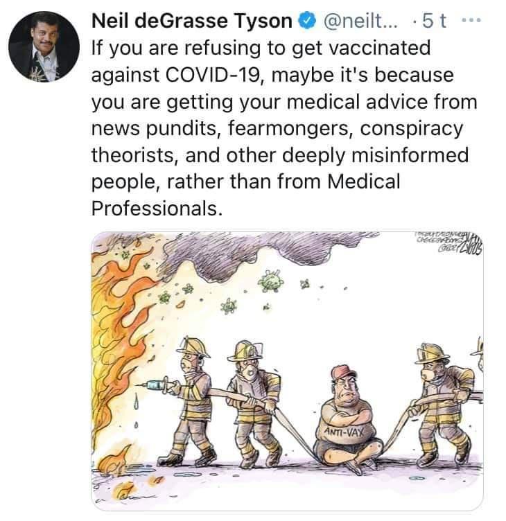 Neil deGrasse Tyson neilt 5t Q If you are refusing to get vaccinated against COVID 19 maybe its because you are getting your medical advice from news pundits fearmongers conspiracy theorists and other deeply misinformed people rather than from Medical Professionals