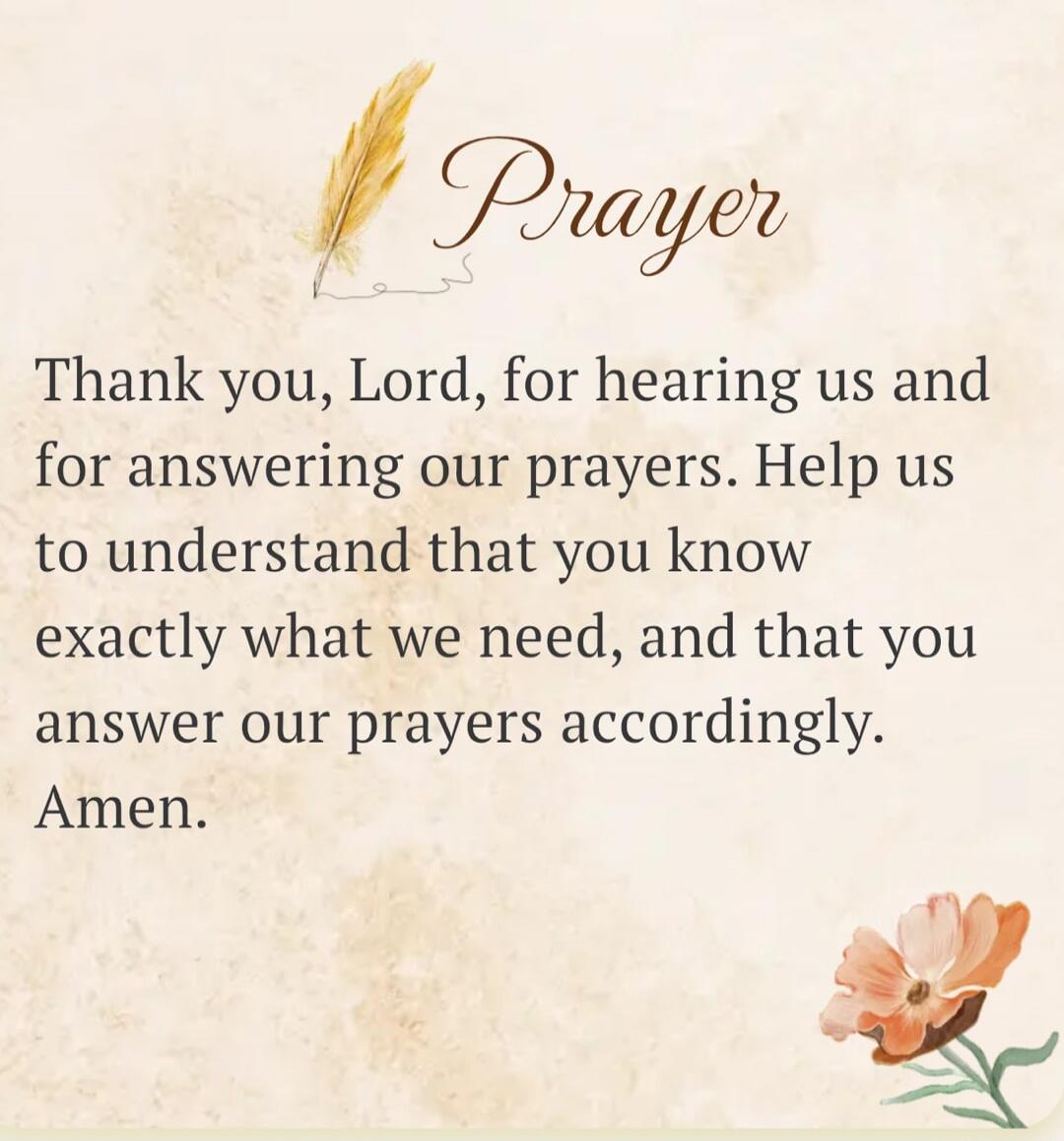 Prayer. Thank you, Lord, for hearing us and for answering our prayers. Help us to understand that you know exactly what we need, and that you answer our prayers accordingly. Amen.