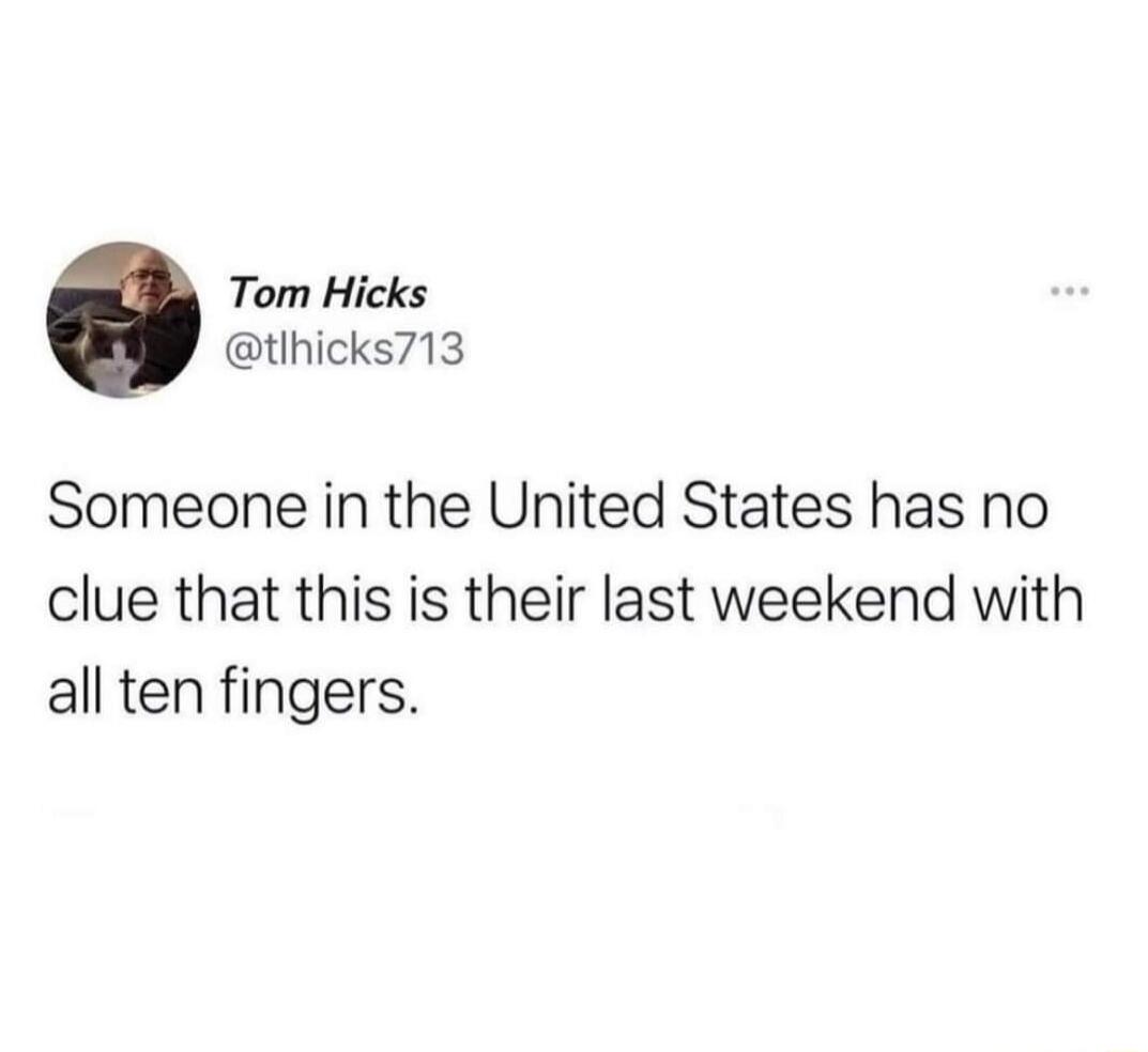 Tom Hicks tlhicks713 Someone in the United States has no clue that this is their last weekend with all ten fingers