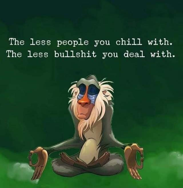 The less people you chill with. The less bullshit you deal with.