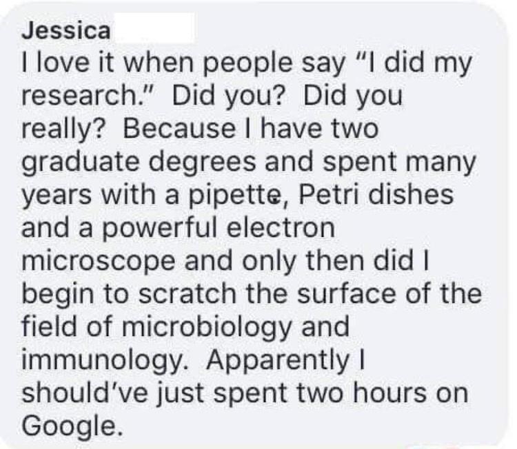 Jessica love it when people say I did my research Did you Did you really Because have two graduate degrees and spent many years with a pipette Petri dishes and a powerful electron microscope and only then did begin to scratch the surface of the field of microbiology and immunology Apparently shouldve just spent two hours on Google