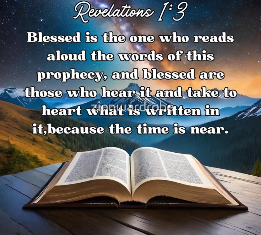 Revelations 1:3 Blessed is the one who reads aloud the words of this prophecy, and blessed are those who hear it and take to heart what is written in it, because the time is near.