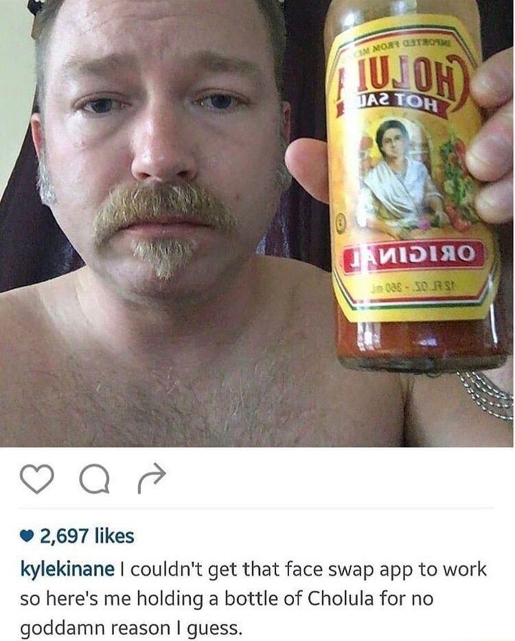 Q 2697 likes kylekinane couldnt get that face swap app to work so heres me holding a bottle of Cholula for no goddamn reason guess