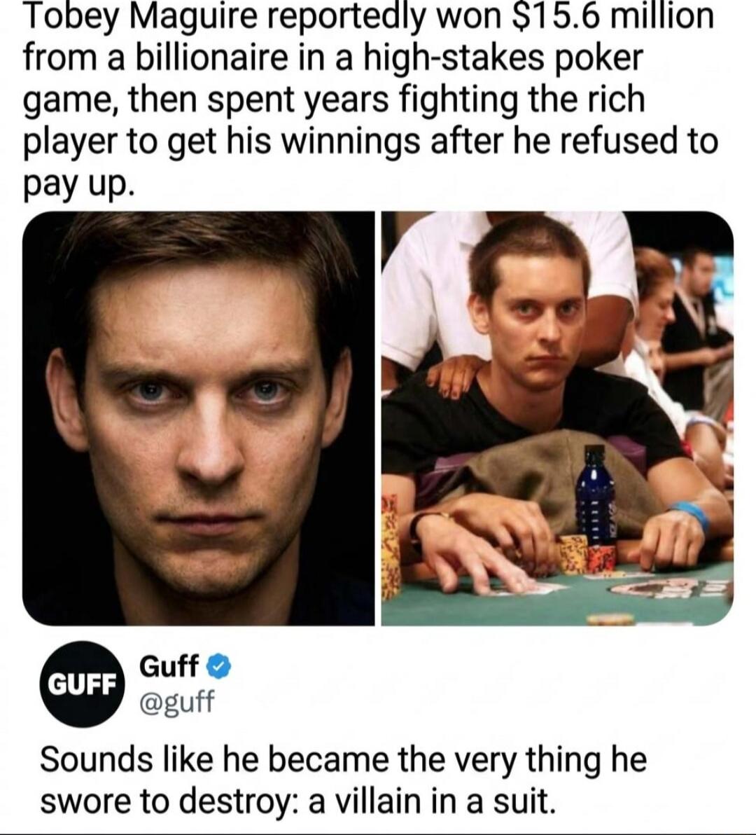 Tobey Maguire reportedly won $15.6 million from a billionaire in a high-stakes poker game, then spent years fighting the rich player to get his winnings after he refused to pay up. Guff @guff Sounds like he became the very thing he swore to destroy: a villain in a suit.