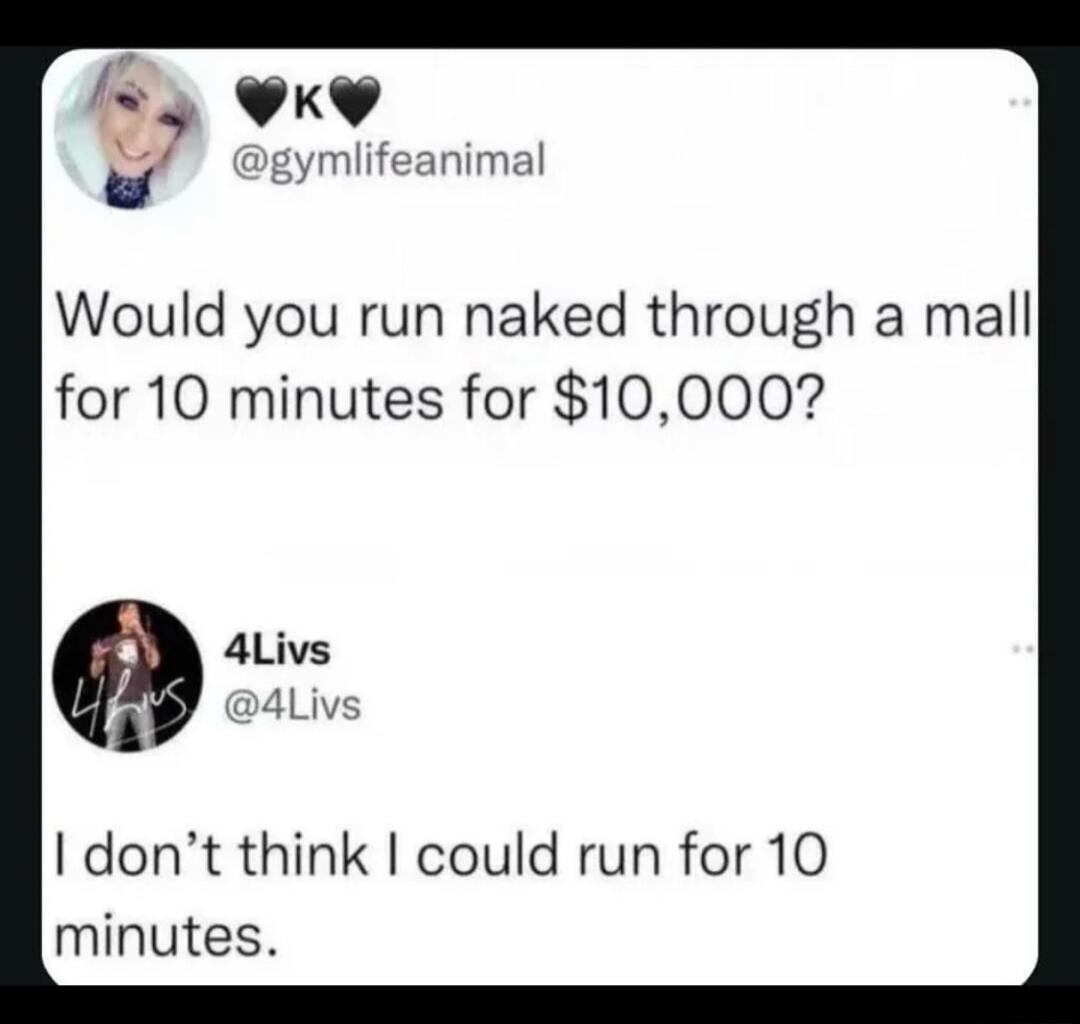 Would you run naked through a mall for 10 minutes for $10,000? I don't think I could run for 10 minutes.