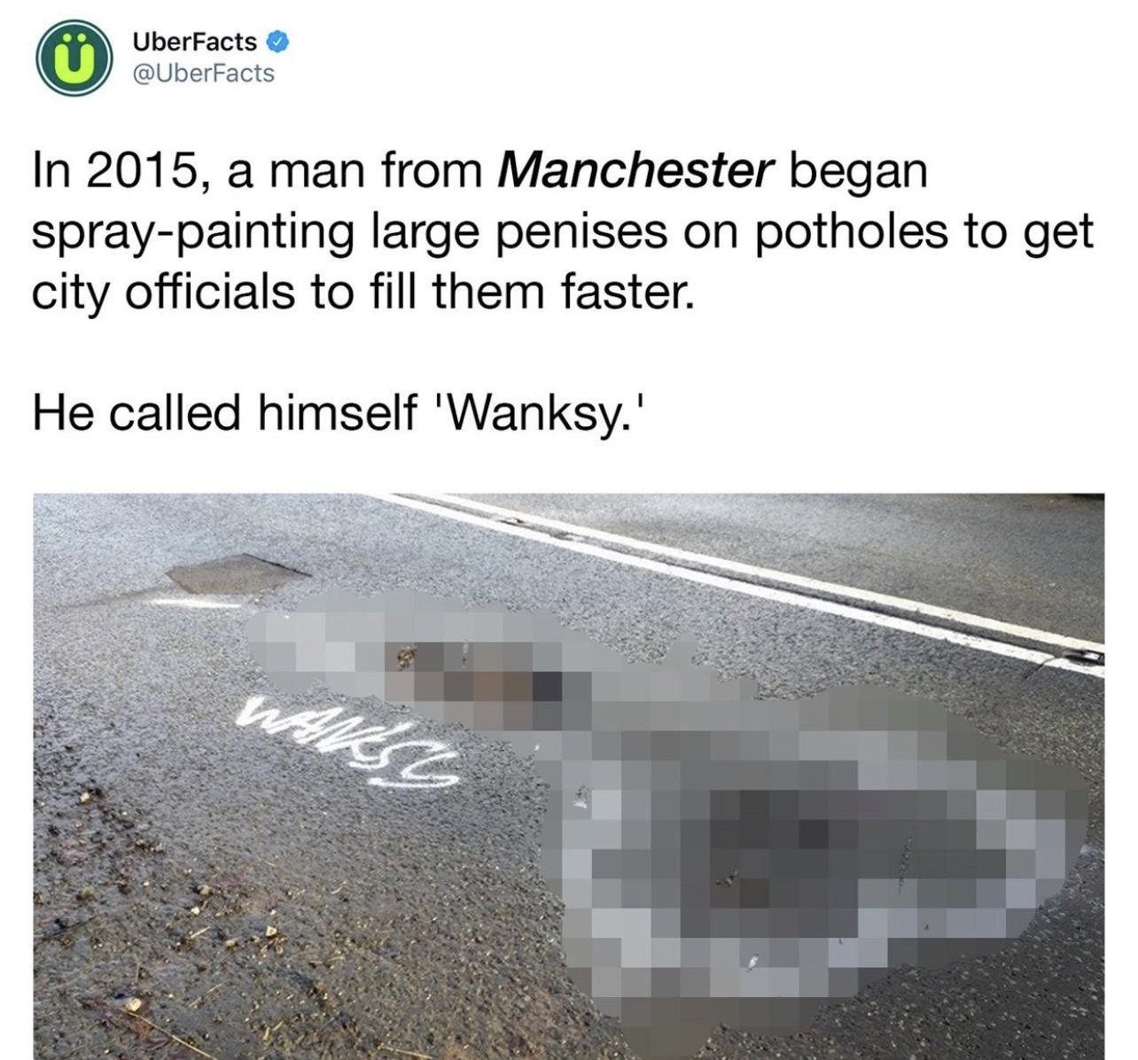 Q UberFacts UberFacts In 2015 a man from Manchester began spray painting large penises on potholes to get city officials to fill them faster He called himself Wanksy