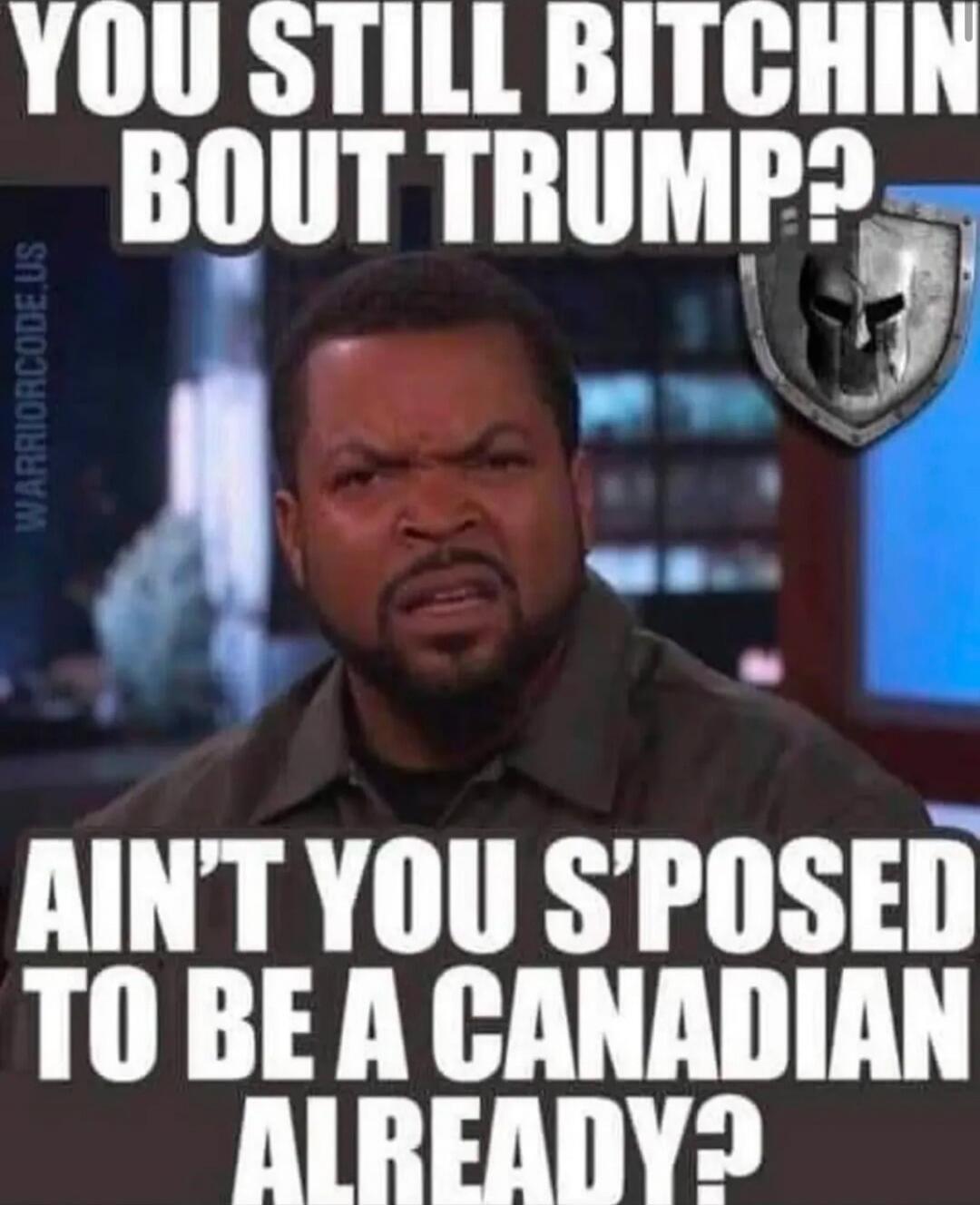 YOU STILL BITCHIN BOUT TRUMP?
AIN'T YOU SPOSED TO BE A CANADIAN ALREADY?