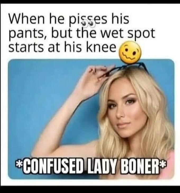 When he pisses his pants, but the wet spot starts at his knee. *CONFUSED LADY BONER*