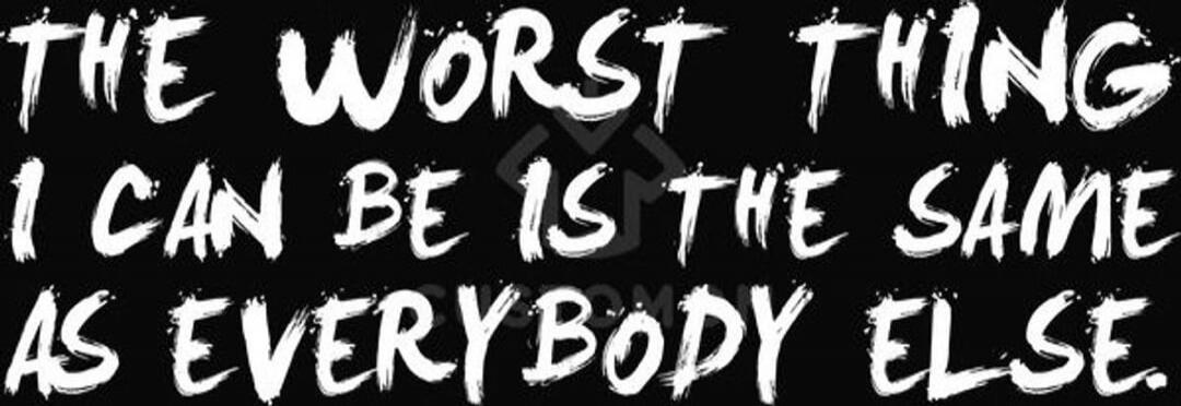 THE WORST THING I CAN BE IS THE SAME AS EVERYBODY ELSE.