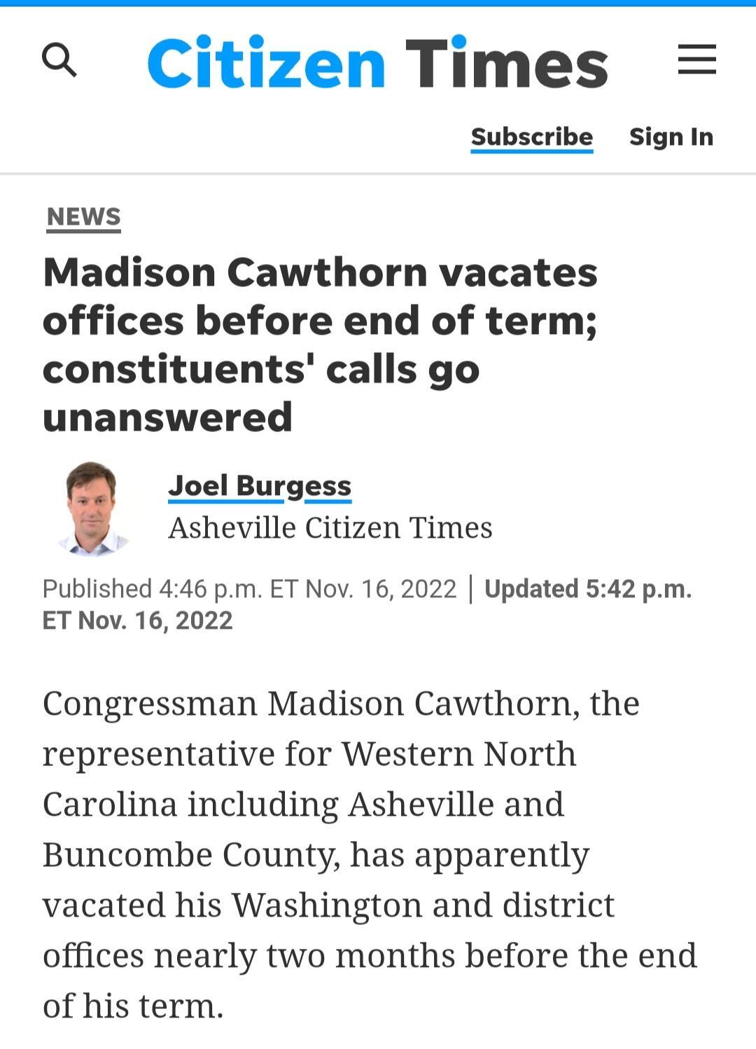a Citizen Times Subscribe SignIn NEWS Madison Cawthorn vacates offices before end of term constituents calls go unanswered Joel Burgess Asheville Citizen Times Published 446 pm ET Nov 162022 Updated 542 pm ET Nov 162022 Congressman Madison Cawthorn the representative for Western North Carolina including Asheville and Buncombe County has apparently vacated his Washington and district offices nearly