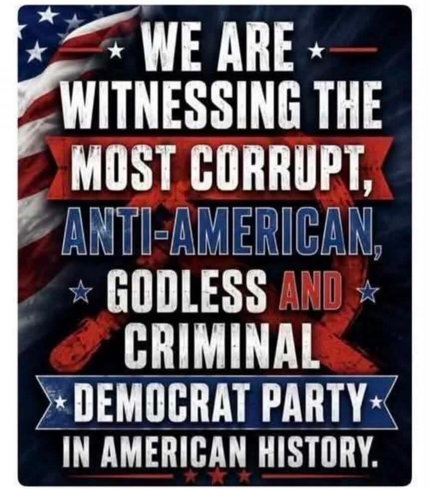 WE ARE WITNESSING THE MOST CORRUPT, ANTI-AMERICAN, GODLESS AND CRIMINAL DEMOCRAT PARTY IN AMERICAN HISTORY.