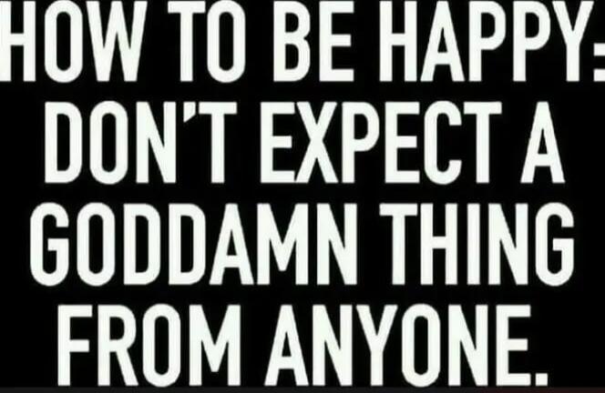 HOW TO BE HAPPY: DON'T EXPECT A GODDAMN THING FROM ANYONE.