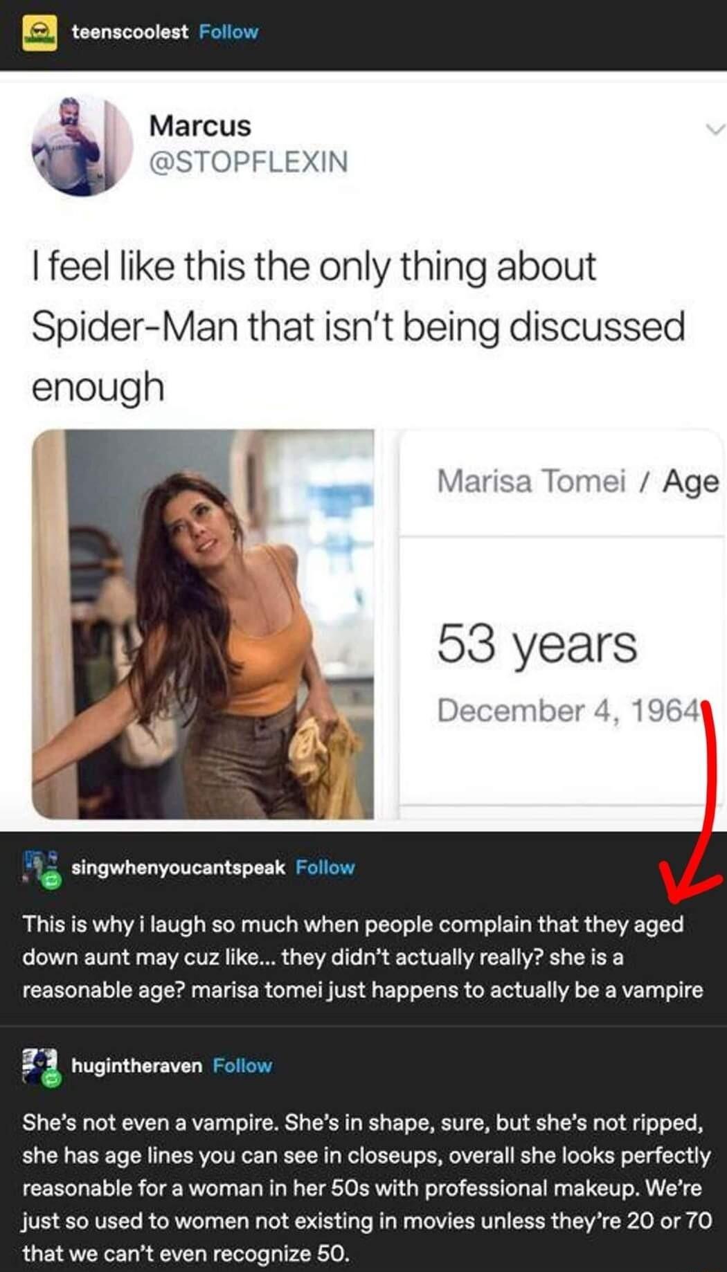Marcus DSTOPF feel like this the only thing about Spider Man that isnt being discussed enough 53 years December 4 19 gwhenyoucantspeak This is why flaugh 50 much when people complain that they aged down aunt may cuz like they didnt actually really she is a reasonable age marisa tomei just happens to actually be a vampire 23 huginthe Shes not even a vampire Shes in shape sure but shes not ripped sh