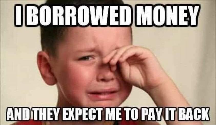 I BORROWED MONEY AND THEY EXPECT ME TO PAY IT BACK