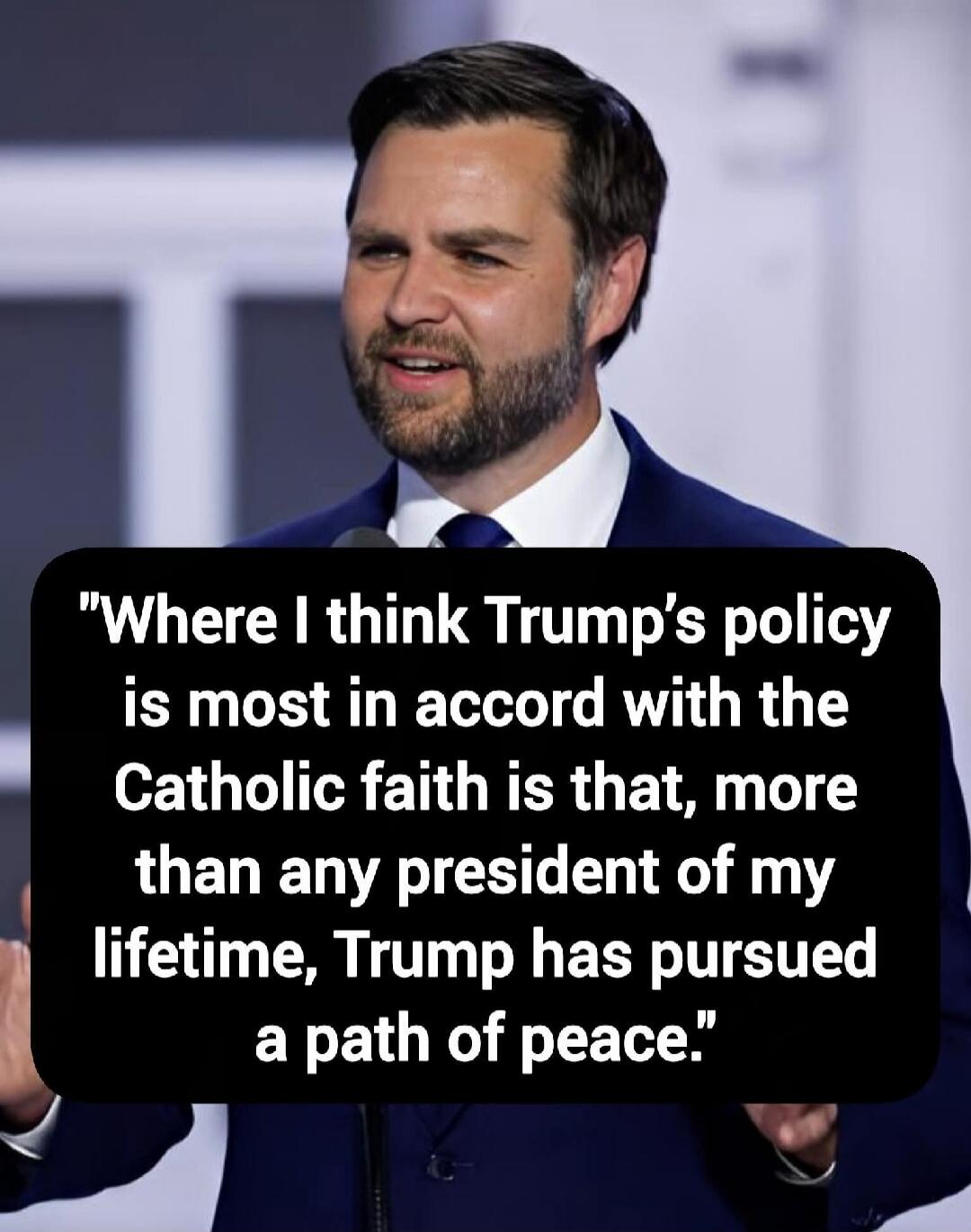 Where I think Trump's policy is most in accord with the Catholic faith is that, more than any president of my lifetime, Trump has pursued a path of peace.