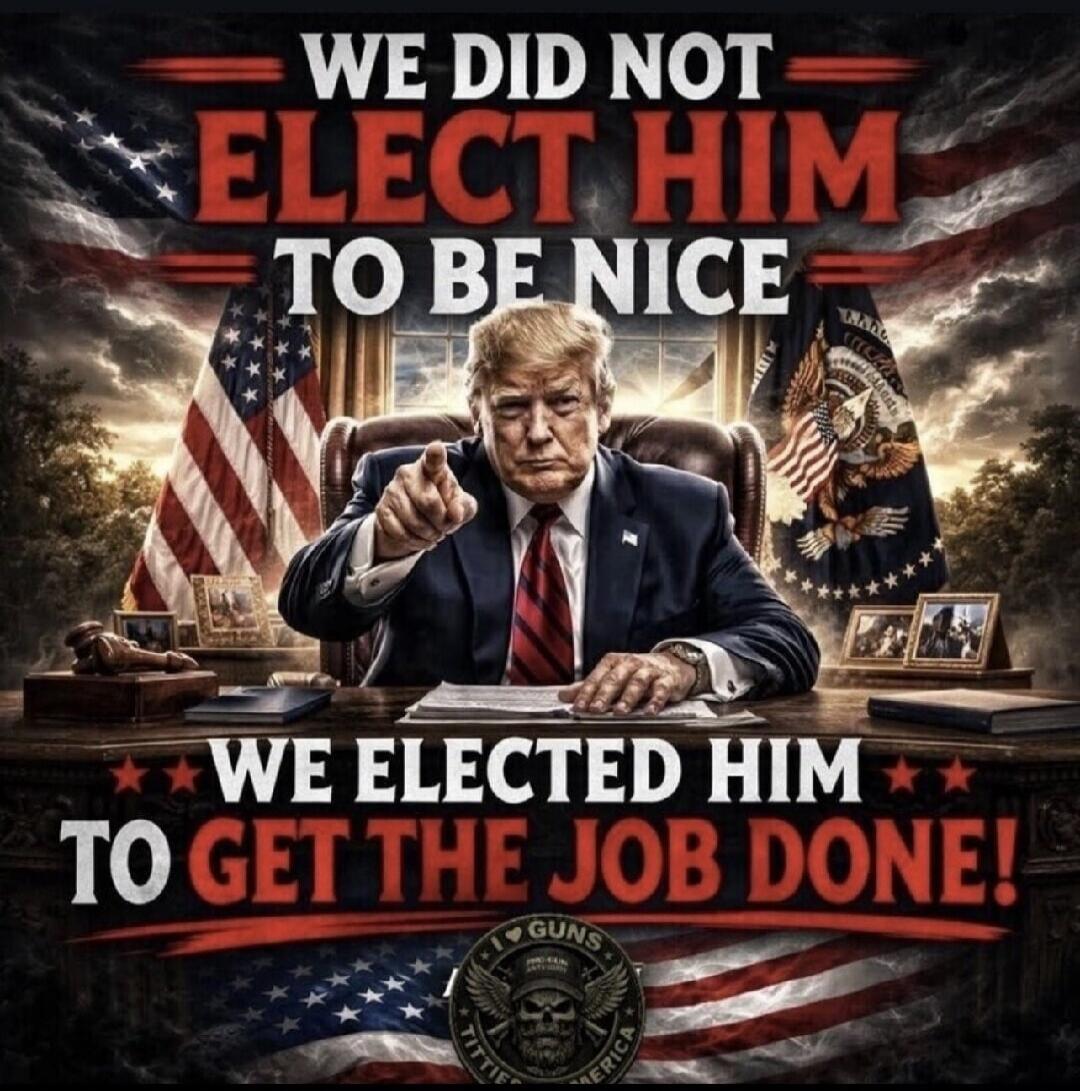 WE DID NOT ELECT HIM TO BE NICE WE ELECTED HIM TO GET THE JOB DONE! I LOVE GUNS TITTI AMERICA