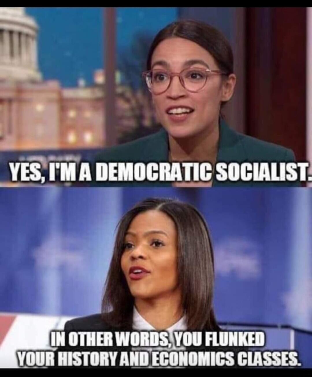 YES, I'M A DEMOCRATIC SOCIALIST. IN OTHER WORDS, YOU FLUNKED YOUR HISTORY AND ECONOMICS CLASSES.