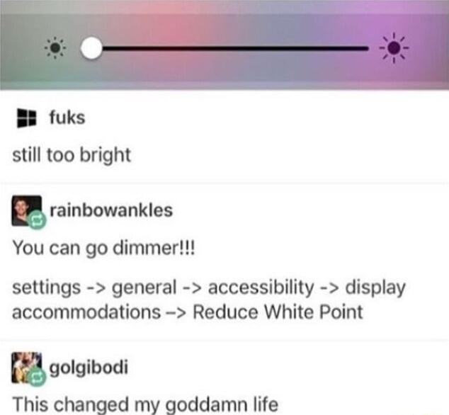 B8 fuks still too bright u rainbowankles YYou can go dimmer settings general accessibility display accommodations Reduce White Point mqolglbodl This changed my goddamn life