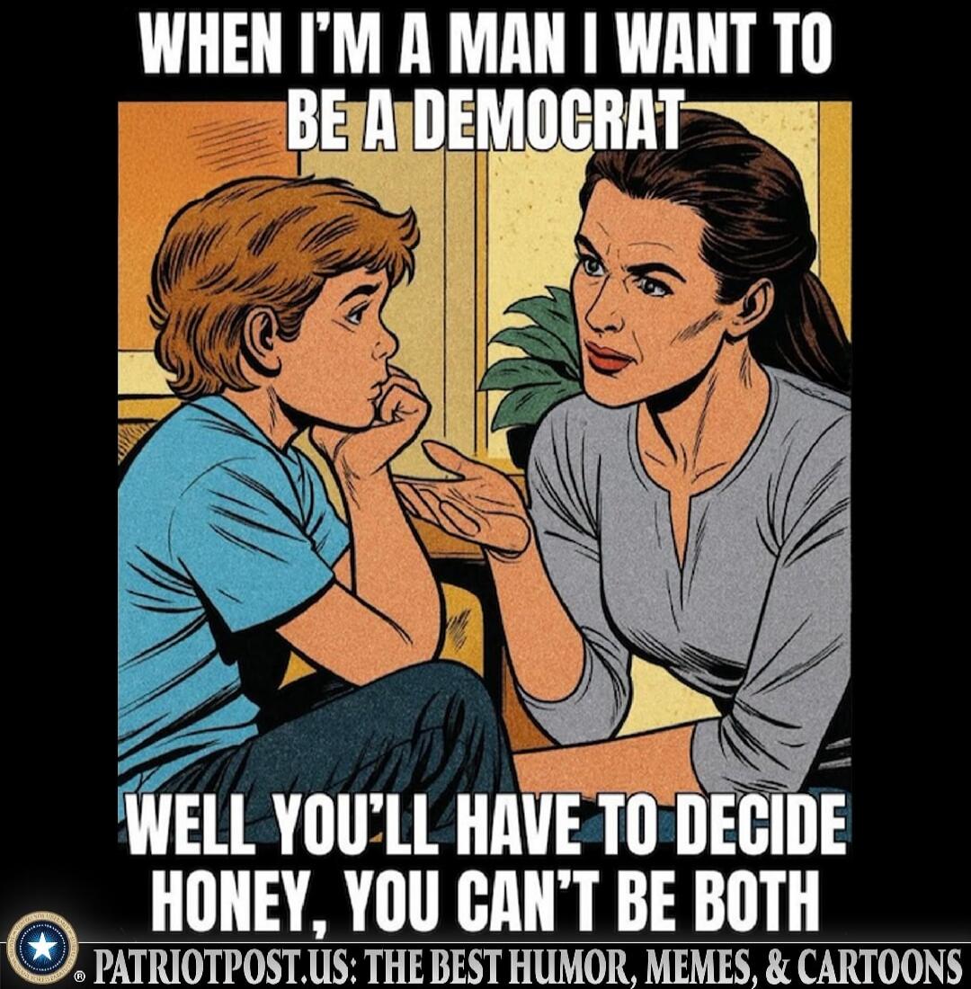 WHEN I'M A MAN I WANT TO BE A DEMOCRAT WELL YOU'LL HAVE TO DECIDE HONEY, YOU CAN'T BE BOTH