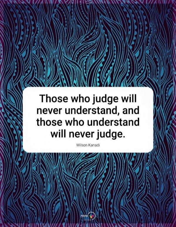 Those who judge will never understand, and those who understand will never judge. Wilson Kanadi. POSITIVE