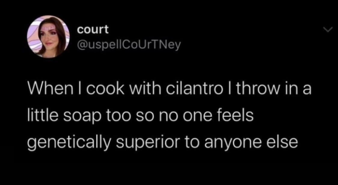 court uspellCoUrTNey When cook with cilantro throw in a giSEe ToReIoRloNaloNolalR 118 genetically superior to anyone else