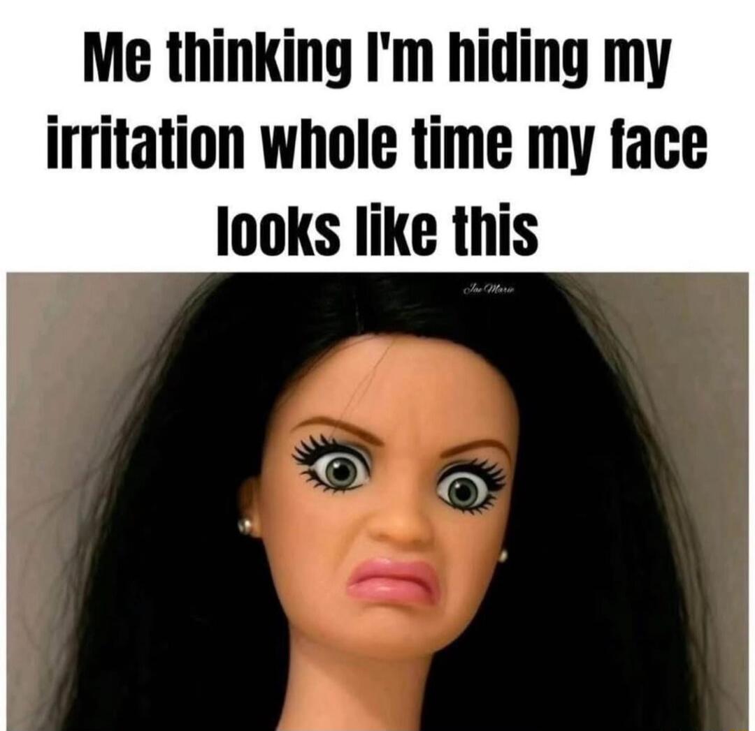 Me thinking I'm hiding my irritation whole time my face looks like this