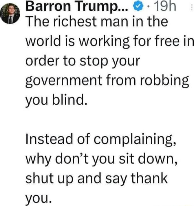 Barron Trump 19n The richest man in the world is working for free in order to stop your government from robbing you blind Instead of complaining why dont you sit down shut up and say thank you