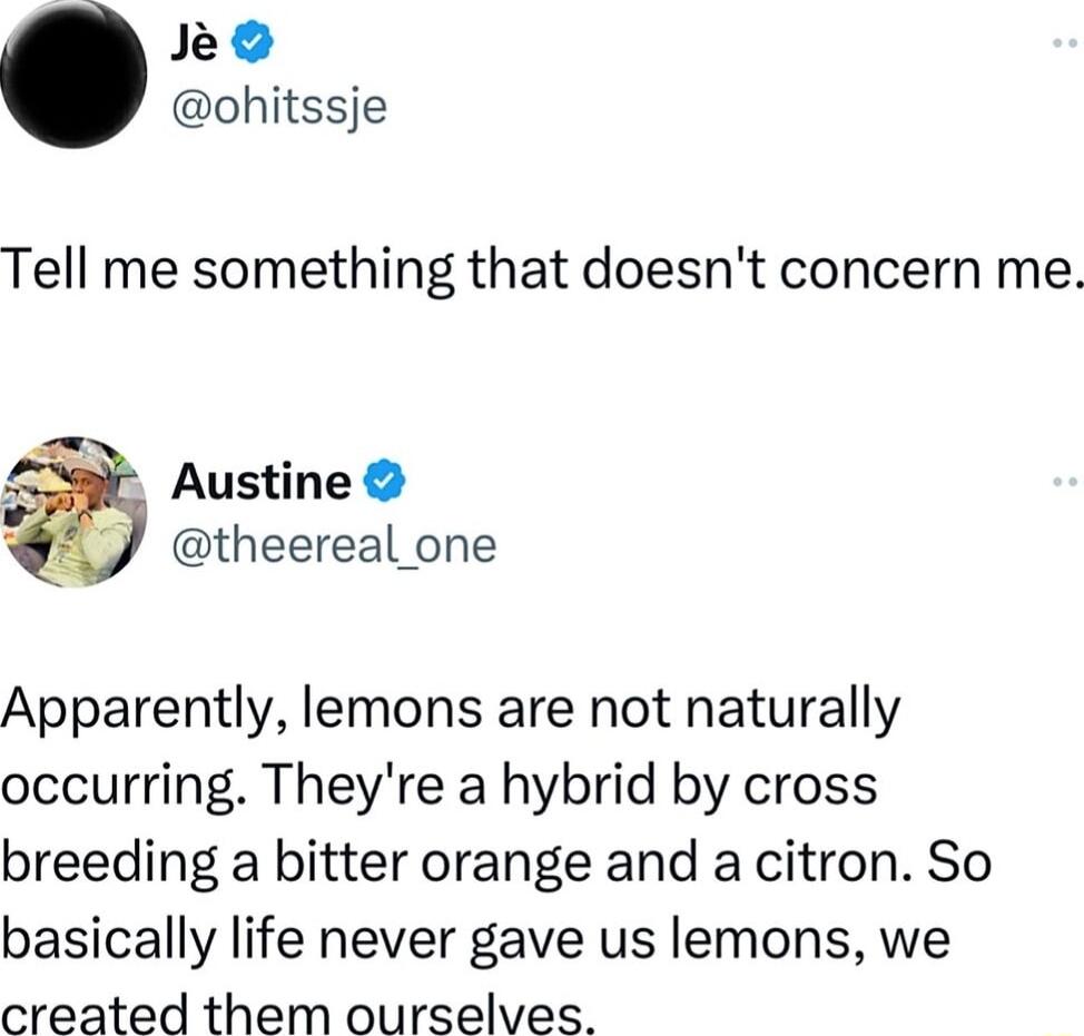 ke ohitssje Tell me something that doesnt concern me Austine L theereal one Apparently lemons are not naturally occurring Theyre a hybrid by cross breeding a bitter orange and a citron So basically life never gave us lemons we created them ourselves