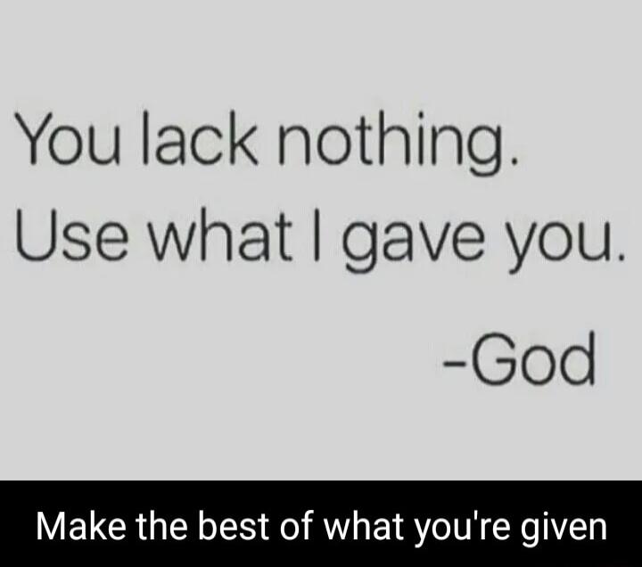 You lack nothing Use what gave you God Make the best of what youre given