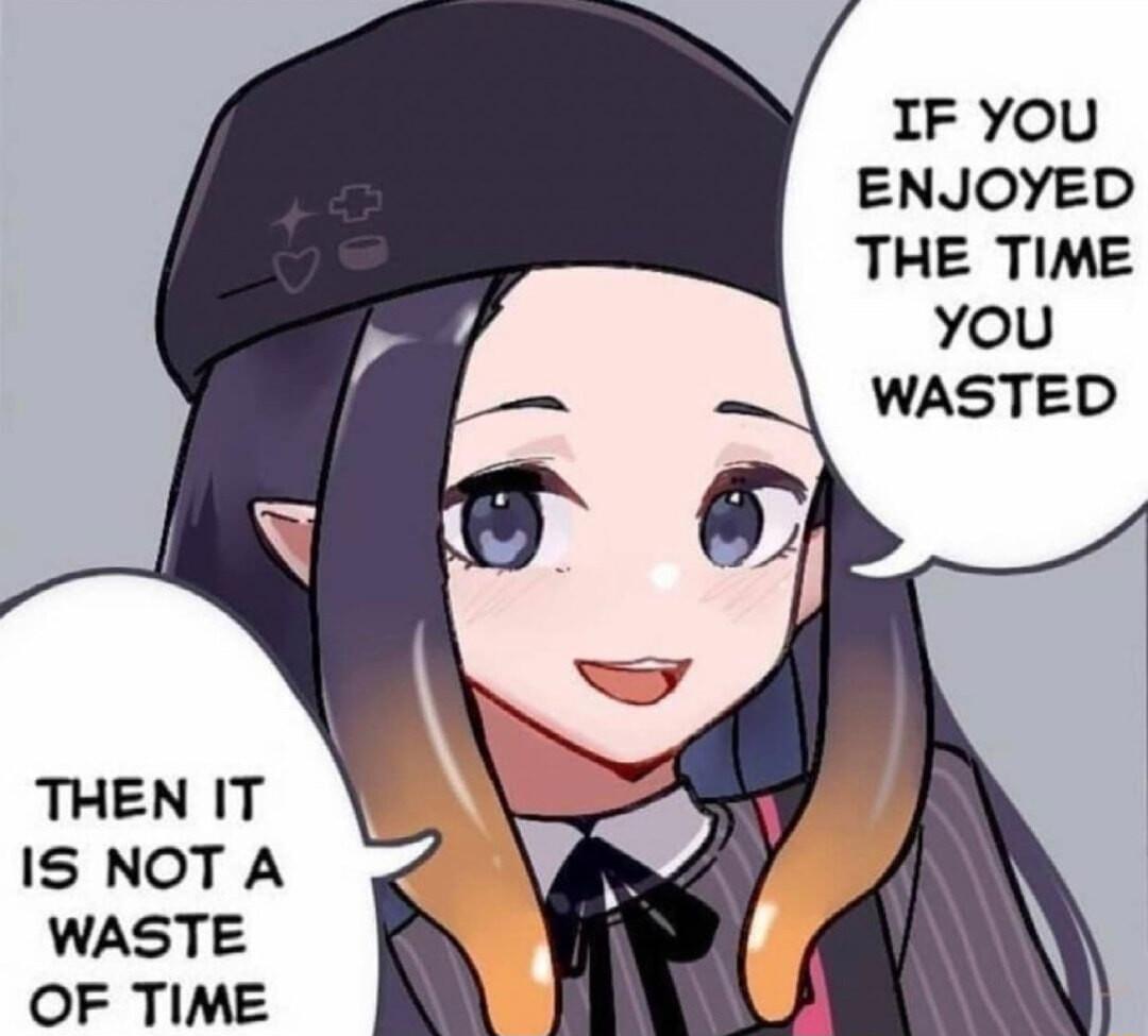 IF YOU ENJOYED THE TIME you WASTED THEN IT IS NOT A WASTE OF TIME